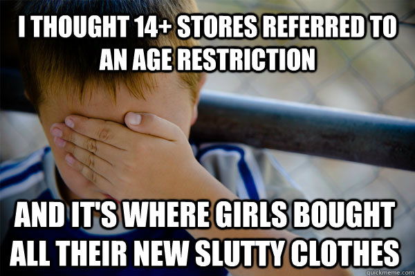 I thought 14+ stores referred to an age restriction and it's where girls bought all their new slutty clothes  Confession kid