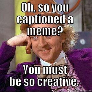 OH, SO YOU CAPTIONED A MEME? YOU MUST BE SO CREATIVE.  Condescending Wonka