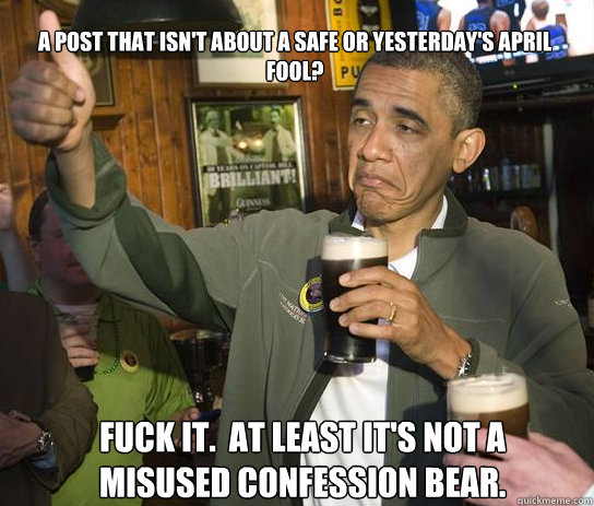 a post that isn't about a safe or yesterday's april fool? Fuck it.  at least it's not a misused confession bear.  Upvoting Obama