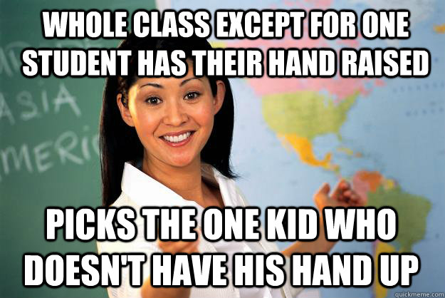 Whole class except for one student has their hand raised Picks the one kid who doesn't have his hand up  Unhelpful High School Teacher