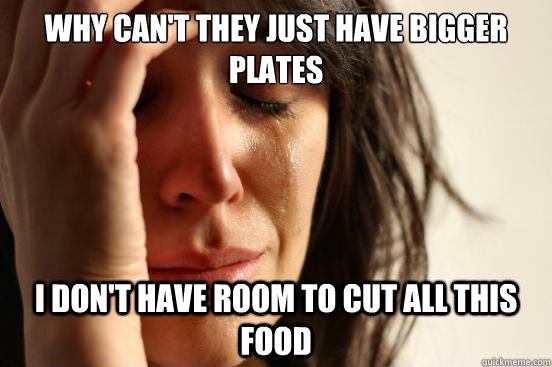 Why can't they just have bigger plates I don't have room to cut all this food - Why can't they just have bigger plates I don't have room to cut all this food  First World Problems