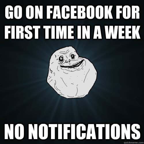 go on facebook for first time in a week no notifications  Forever Alone