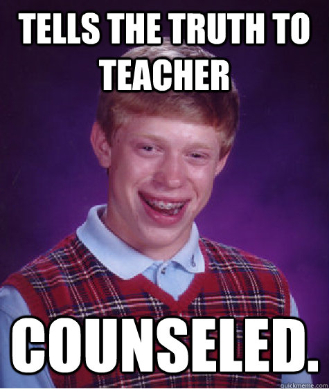 Tells the truth to teacher Counseled. - Tells the truth to teacher Counseled.  Bad Luck Brian