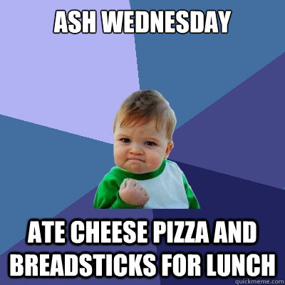 Ash Wednesday Ate cheese pizza and breadsticks for lunch  Success Kid