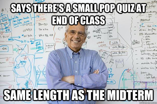 Says there's a small pop quiz at end of class Same length as the midterm  Engineering Professor