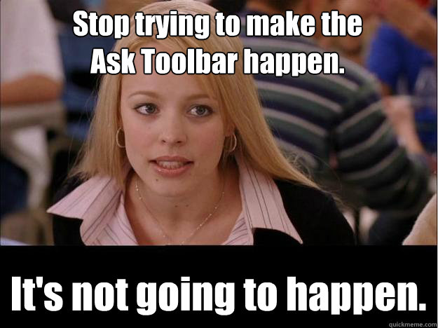 Stop trying to make the
Ask Toolbar happen. It's not going to happen.  Its not going to happen