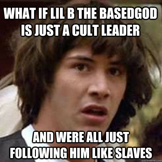 WHAT IF LIL B THE BASEDGOD IS JUST A CULT LEADER AND WERE ALL JUST FOLLOWING HIM LIKE SLAVES  conspiracy keanu