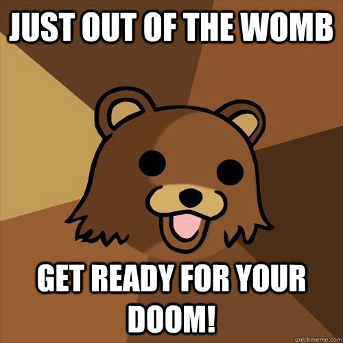 just out of the womb get ready for your doom!  Pedobear