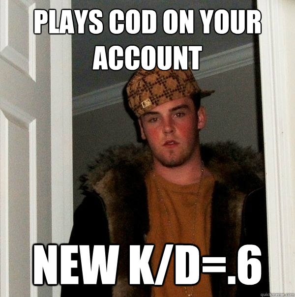 Plays Cod on your account new k/d=.6  Scumbag Steve