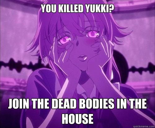 you killed yukki? join the dead bodies in the house  Yuno Gasai Face