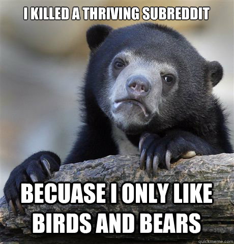 I KILLED A THRIVING SUBREDDIT BECUASE I ONLY LIKE BIRDS AND BEARS - I KILLED A THRIVING SUBREDDIT BECUASE I ONLY LIKE BIRDS AND BEARS  Confession Bear