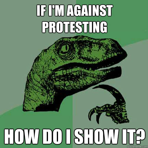 If I'm against protesting How do I show it?  Philosoraptor