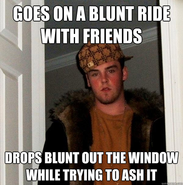 Goes on a blunt ride with friends Drops blunt out the window while trying to ash it  Scumbag Steve