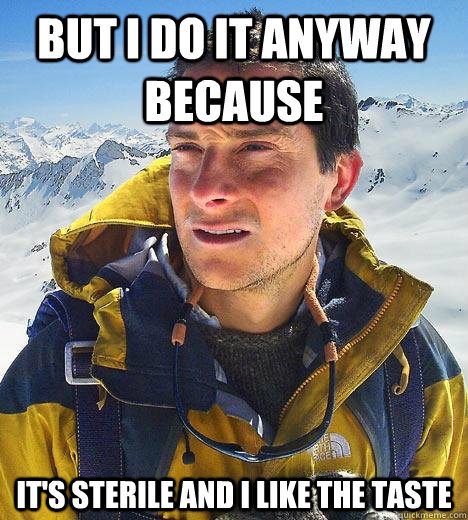 But i do it anyway because  it's sterile and i like the taste  - But i do it anyway because  it's sterile and i like the taste   Bear Grylls