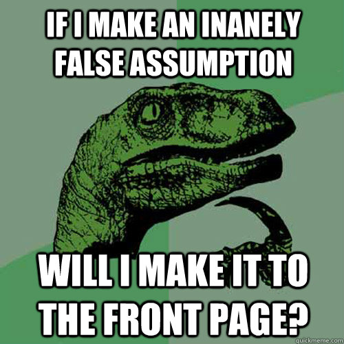 If I make an inanely false assumption will I make it to the front page?  Philosoraptor