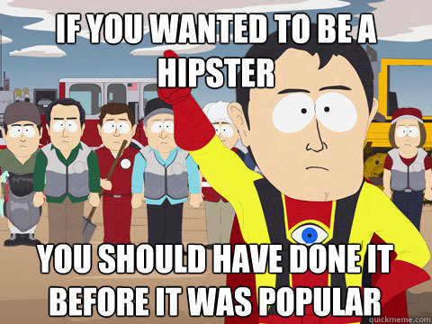 if you wanted to be a hipster you should have done it before it was popular  Captain Hindsight