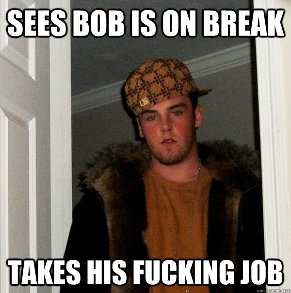 SEES BOB IS ON BREAK TAKES HIS FUCKING JOB  Scumbag Steve