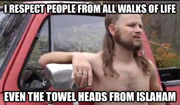 I respect people from all walks of life Even the towel heads from Islaham  Almost Politically Correct Redneck