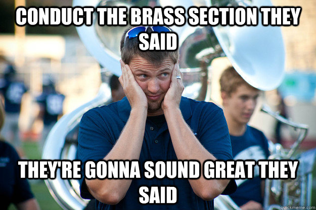 Conduct the brass section they said They're gonna sound great they said  