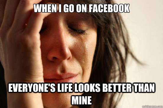 When I go on Facebook Everyone's life looks better than mine  First World Problems