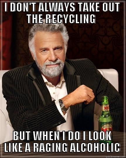 I DON'T ALWAYS TAKE OUT THE RECYCLING  BUT WHEN I DO I LOOK LIKE A RAGING ALCOHOLIC 