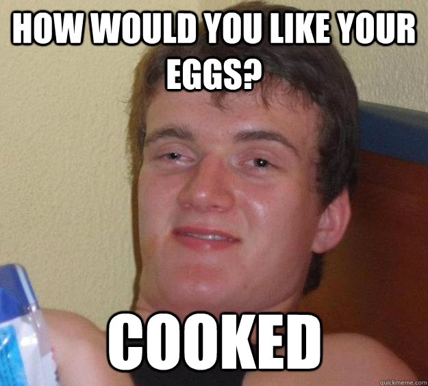 How would you like your eggs? cooked  10 Guy