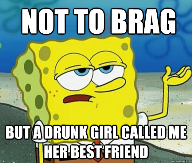 not to brag but a drunk girl called me her best friend  How tough am I