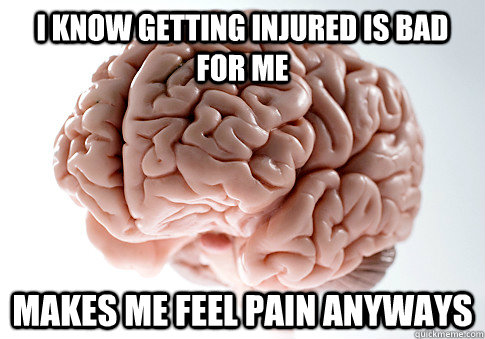 I KNOW GETTING INJURED IS BAD FOR ME MAKES ME FEEL PAIN ANYWAYS  - I KNOW GETTING INJURED IS BAD FOR ME MAKES ME FEEL PAIN ANYWAYS   Scumbag Brain