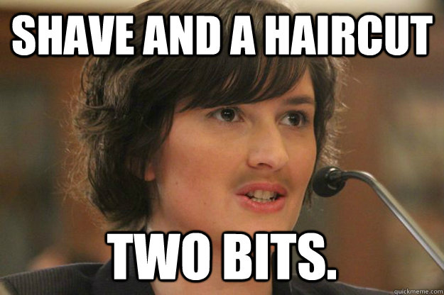 SHAVE AND A HAIRCUT TWO BITS.  Slut Sandra Fluke