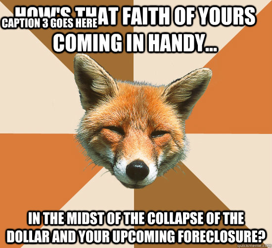 How's that faith of yours coming in handy... In the midst of the collapse of the dollar and your upcoming foreclosure? Caption 3 goes here - How's that faith of yours coming in handy... In the midst of the collapse of the dollar and your upcoming foreclosure? Caption 3 goes here  Condescending Fox