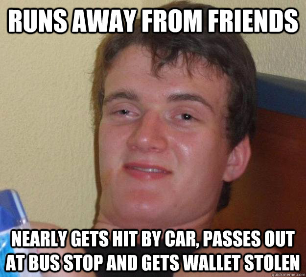 runs away from friends nearly gets hit by car, passes out at bus stop and gets wallet stolen - runs away from friends nearly gets hit by car, passes out at bus stop and gets wallet stolen  10 Guy