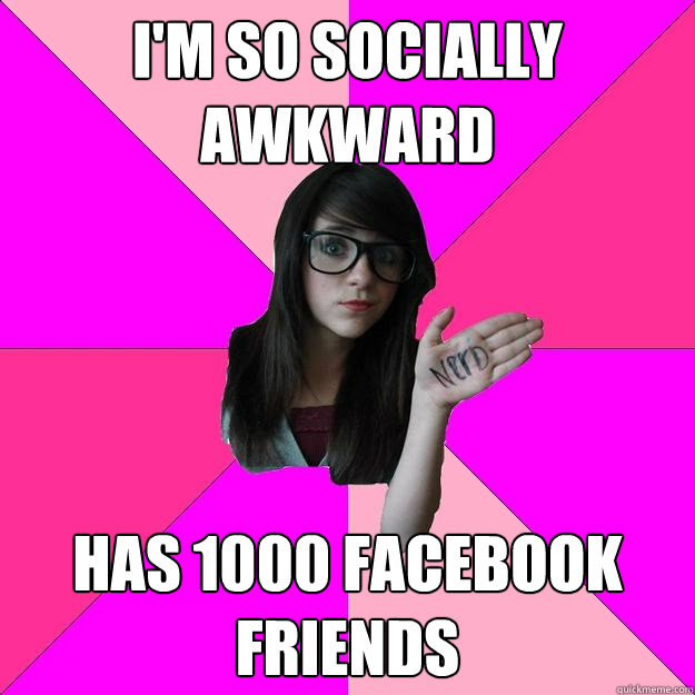 I'm so socially awkward has 1000 facebook friends  Idiot Nerd Girl