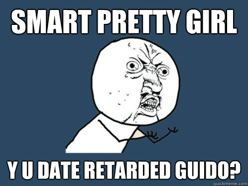 Smart pretty girl y u date retarded guido?  Y U No