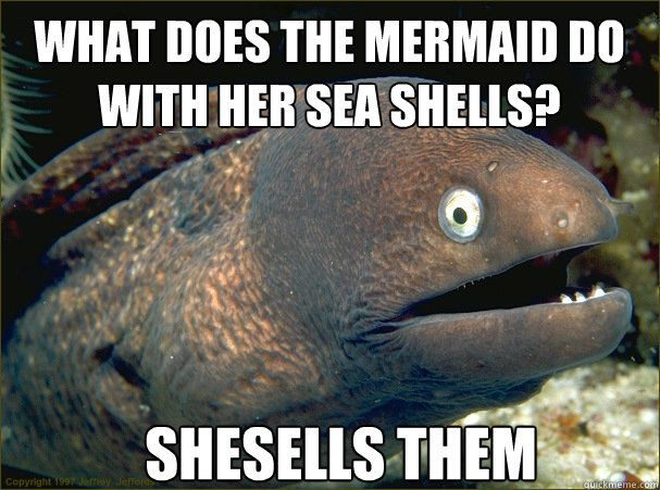 shesells them What does the mermaid do with her sea shells?  Bad Joke Eel