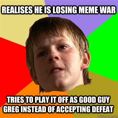 realises he is losing meme war tries to play it off as good guy greg instead of accepting defeat  Angry School Boy