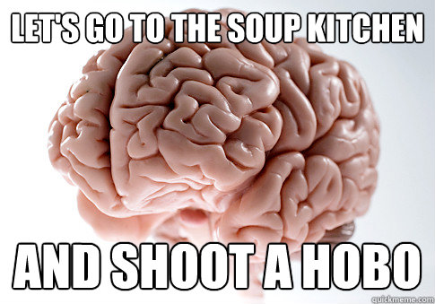 Let's go to the soup kitchen and shoot a hobo  Scumbag Brain