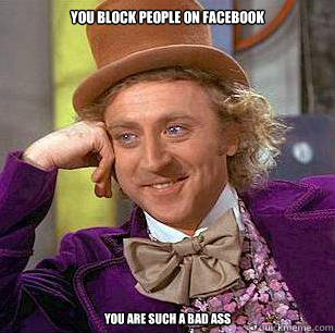 You Block People on facebook you are such a bad ass  Condescending Wonka