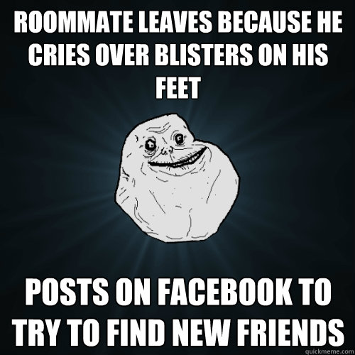 Roommate leaves because he Cries over blisters on his feet Posts on facebook to try to find new friends - Roommate leaves because he Cries over blisters on his feet Posts on facebook to try to find new friends  Forever Alone