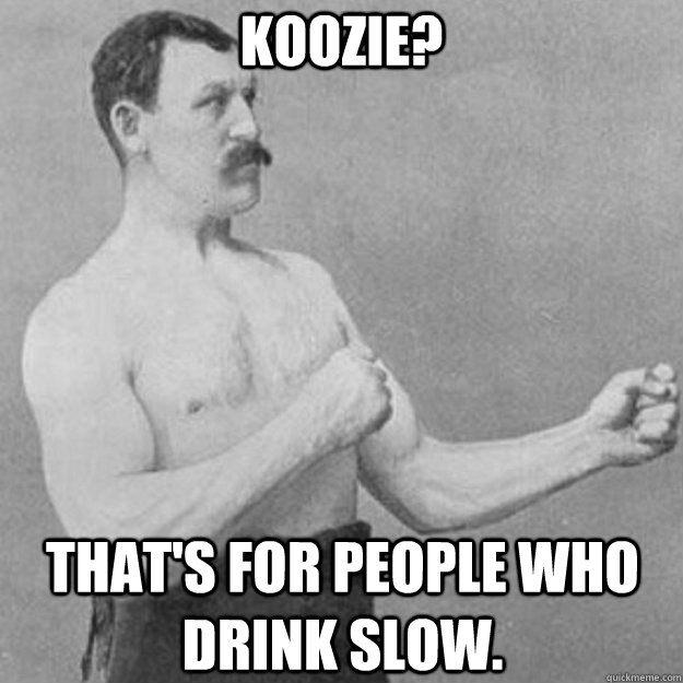 Koozie? That's for people who drink slow.  overly manly man