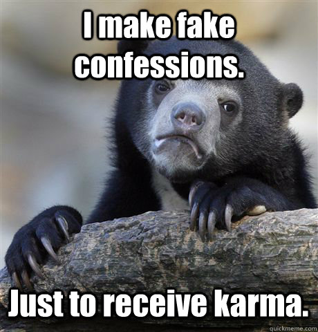 I make fake confessions. Just to receive karma.   Confession Bear