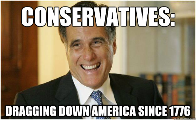 Conservatives:
 Dragging down America since 1776  Mitt Romney