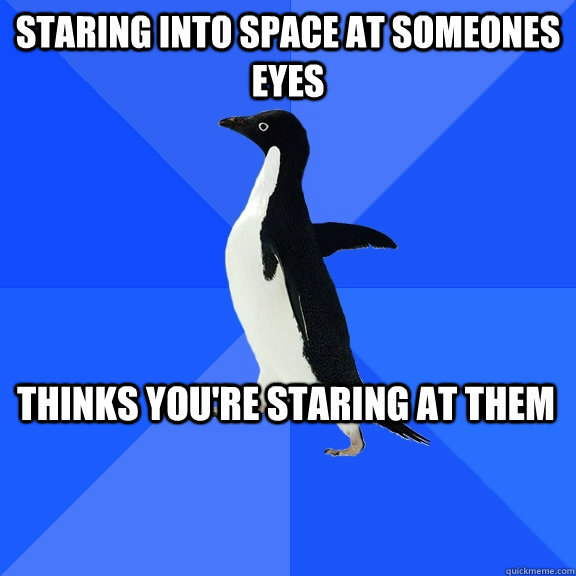 staring into space at someones eyes thinks you're staring at them - staring into space at someones eyes thinks you're staring at them  Socially Awkward Penguin