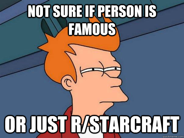 Not sure if person is famous Or just r/starcraft  Futurama Fry