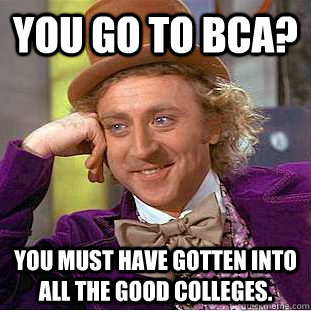 you go to bca? you must have gotten into all the good colleges. - you go to bca? you must have gotten into all the good colleges.  Condescending Wonka