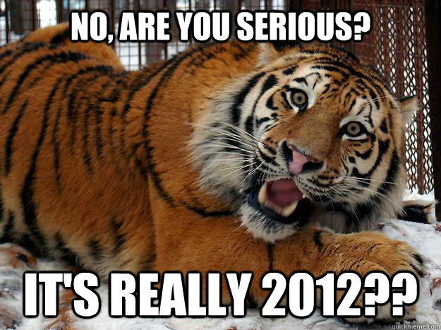 No, are you serious? it's really 2012??  Fascinated Tiger