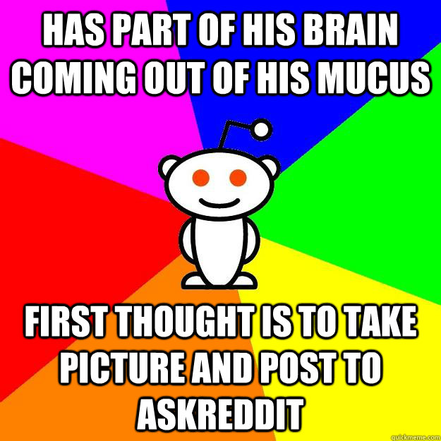 Has part of his Brain coming out of his mucus First thought is to take picture and post to askreddit  Reddit Alien