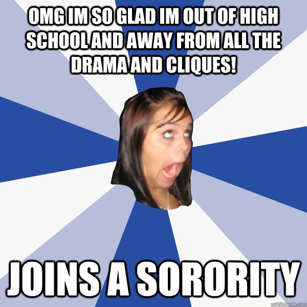 OMG im so glad im out of high school and away from all the drama and cliques! Joins a sorority - OMG im so glad im out of high school and away from all the drama and cliques! Joins a sorority  Annoying Facebook Girl