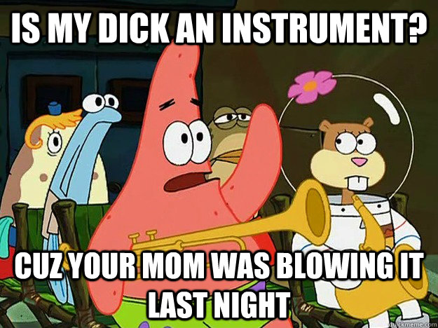 Is my dick an instrument? Cuz your mom was blowing it last night  Question Asking Patrick