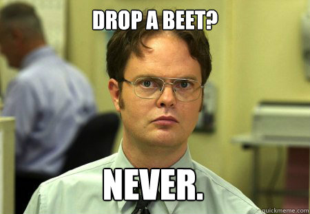 Drop a Beet? Never.  Dwight