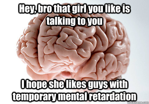 Hey, bro that girl you like is talking to you I hope she likes guys with temporary mental retardation   Scumbag Brain